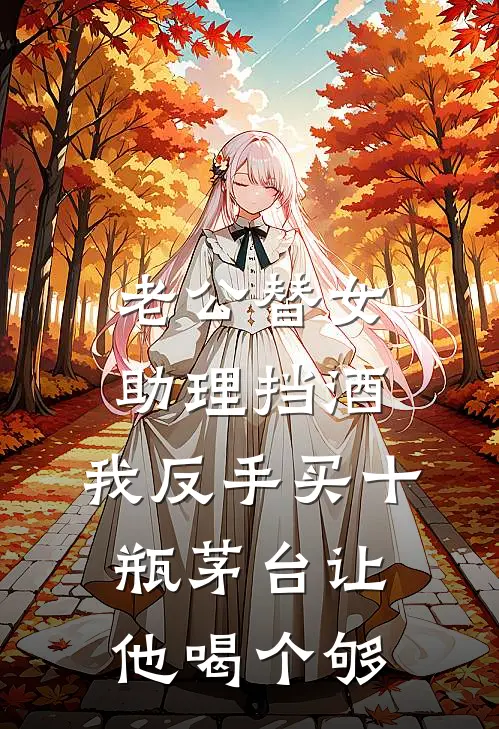 老公替女助理挡酒，我反手买十瓶茅台让他喝个够