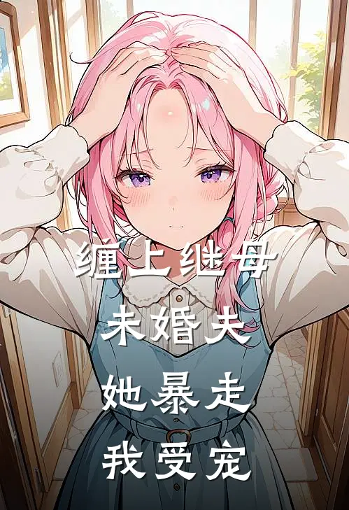 缠上继母未婚夫，她暴走，我受宠(江楠裴颂年)已完结小说_缠上继母未婚夫，她暴走，我受宠(江楠裴颂年)小说免费在线阅读