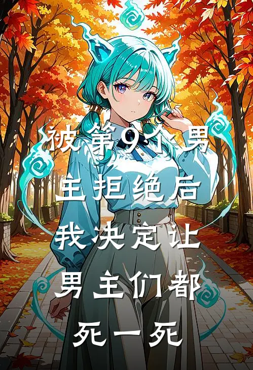 被第9个男主拒绝后，我决定让男主们都死一死抖音热门免费小说完整版_最新好看小说被第9个男主拒绝后，我决定让男主们都死一死抖音热门