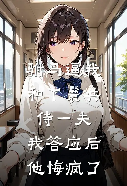 驸马逼我和丫鬟共侍一夫，我答应后他悔疯了