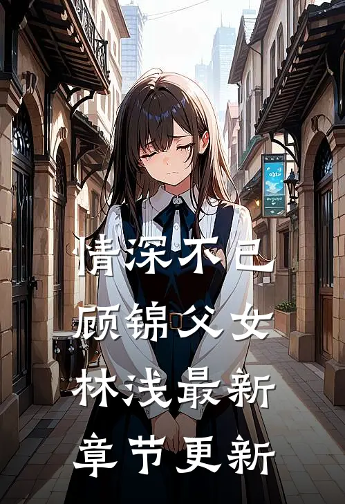 情深不已顾锦父女林浅最新章节更新