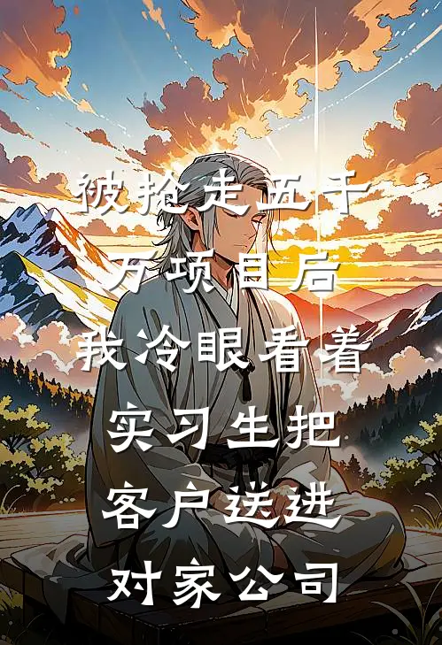 被抢走五千万项目后，我冷眼看着实习生把客户送进对家公司