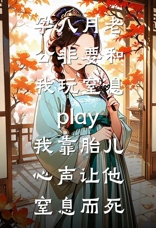孕八月老公非要和我玩窒息play，我靠胎儿心声让他窒息而死