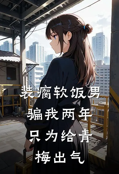 装瘸软饭男骗我两年，只为给青梅出气