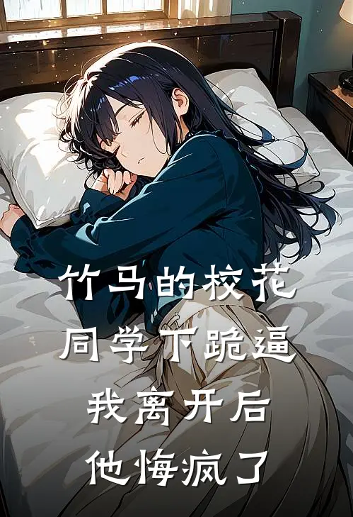 竹马的校花同学下跪逼我离开后，他悔疯了
